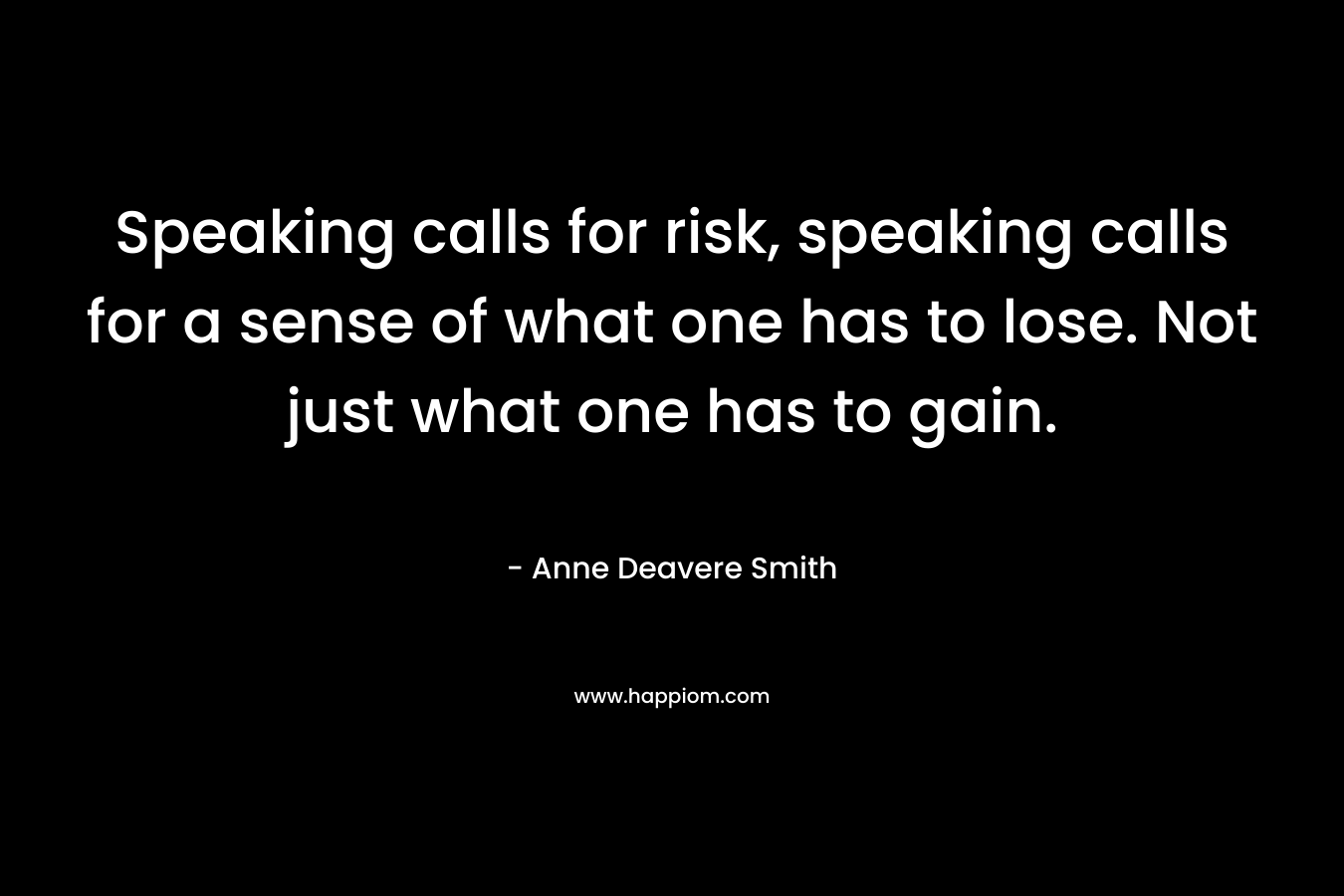 Speaking calls for risk, speaking calls for a sense of what one has to lose. Not just what one has to gain.