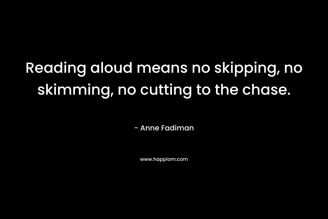 Reading aloud means no skipping, no skimming, no cutting to the chase. – Anne Fadiman