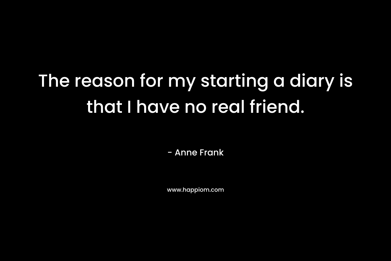 The reason for my starting a diary is that I have no real friend.