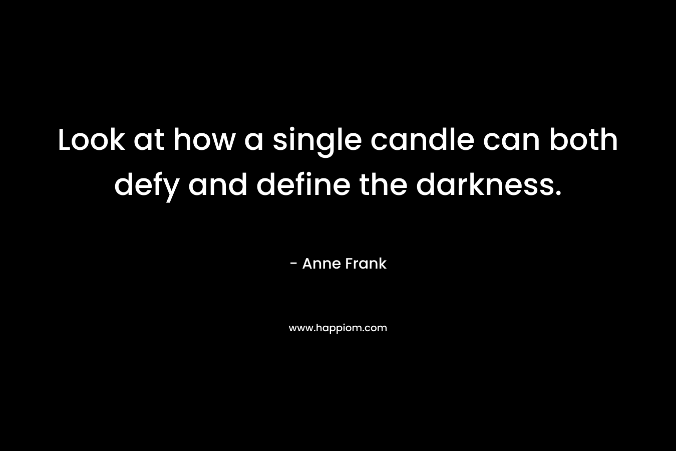 Look at how a single candle can both defy and define the darkness. – Anne Frank