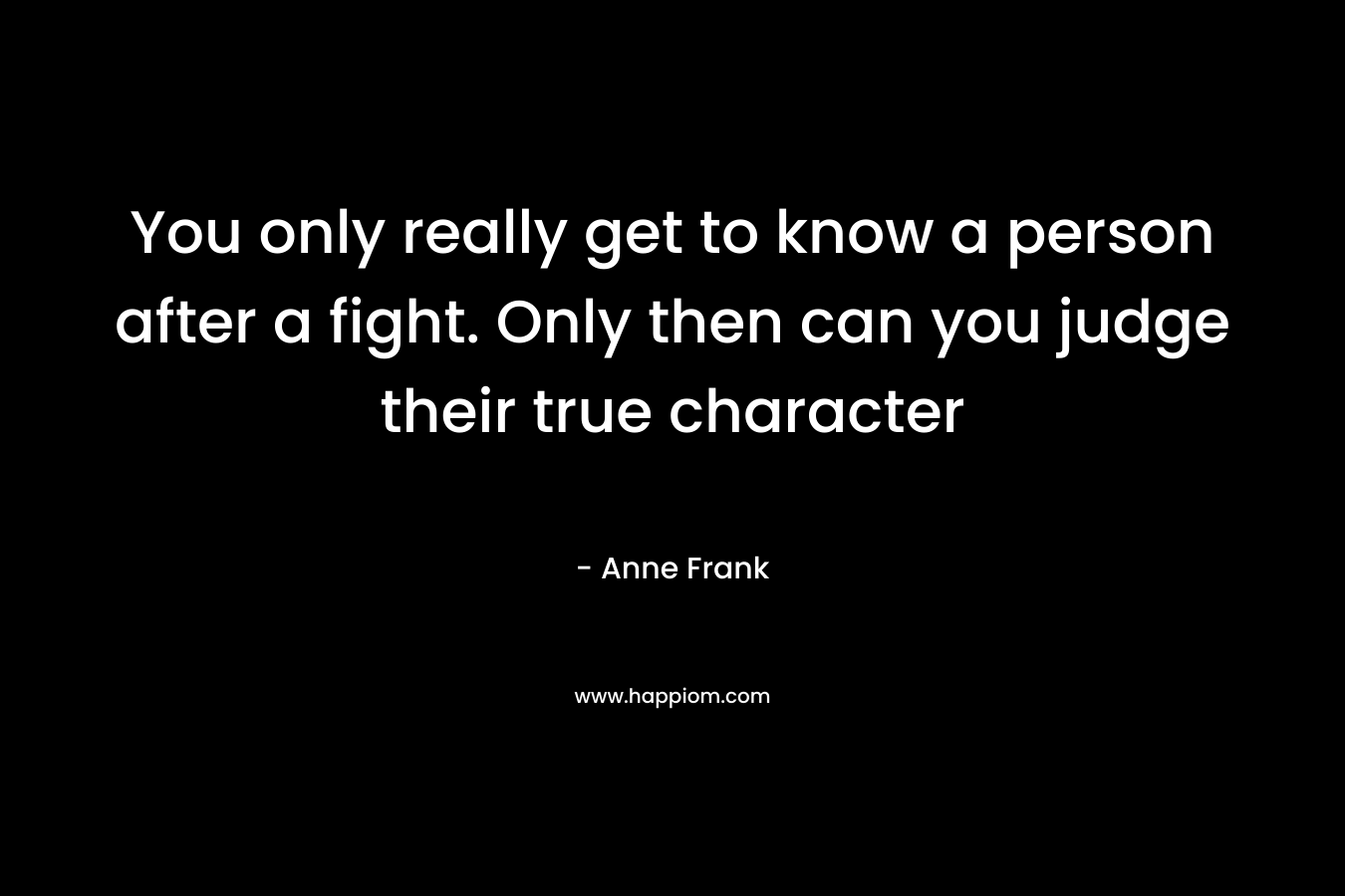 You only really get to know a person after a fight. Only then can you judge their true character