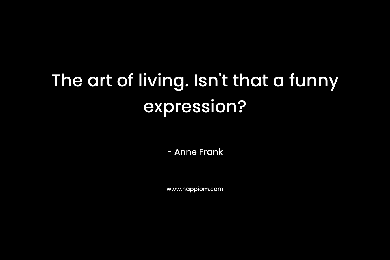 The art of living. Isn't that a funny expression?