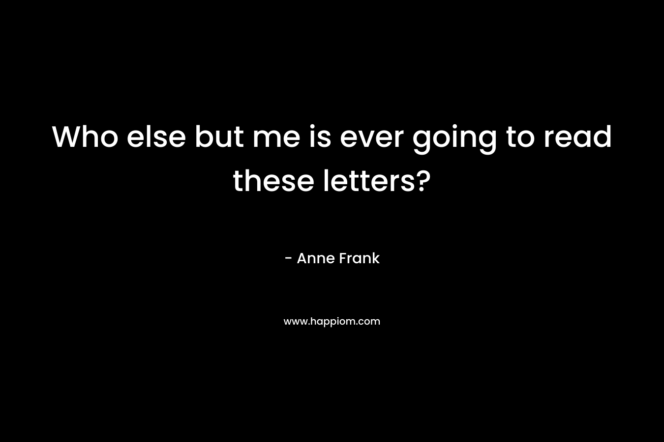 Who else but me is ever going to read these letters? – Anne Frank