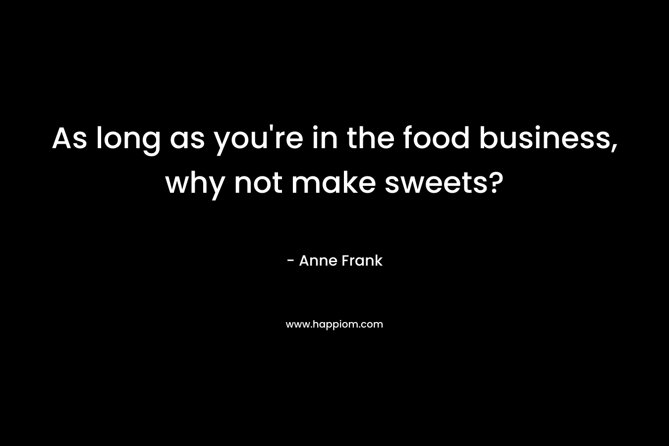 As long as you’re in the food business, why not make sweets? – Anne Frank