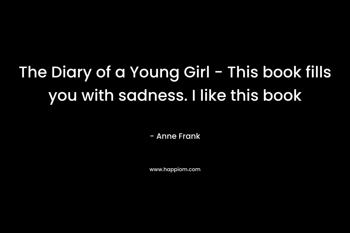 The Diary of a Young Girl - This book fills you with sadness. I like this book