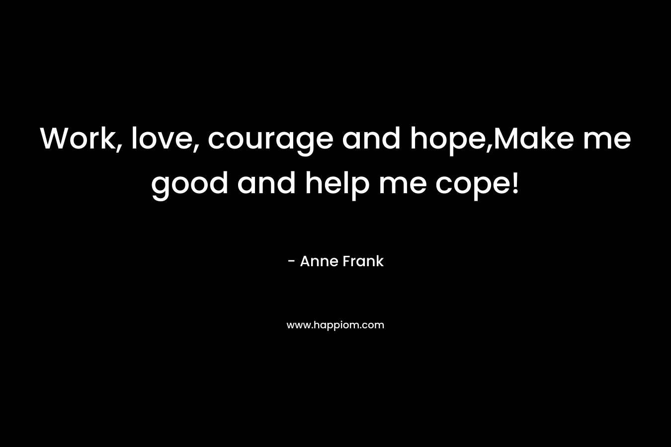 Work, love, courage and hope,Make me good and help me cope! – Anne Frank