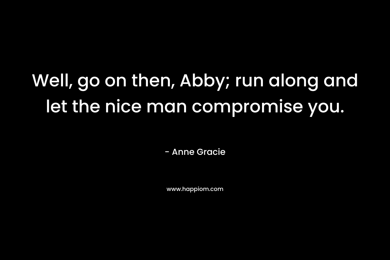 Well, go on then, Abby; run along and let the nice man compromise you.