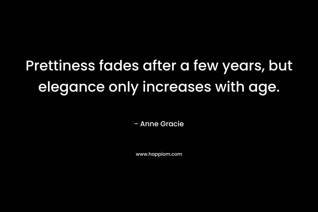 Prettiness fades after a few years, but elegance only increases with age. – Anne Gracie