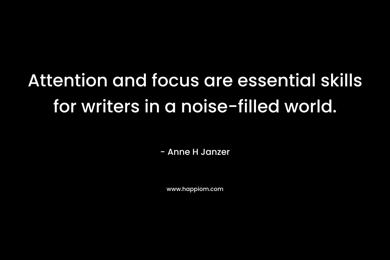Attention and focus are essential skills for writers in a noise-filled world. – Anne H Janzer