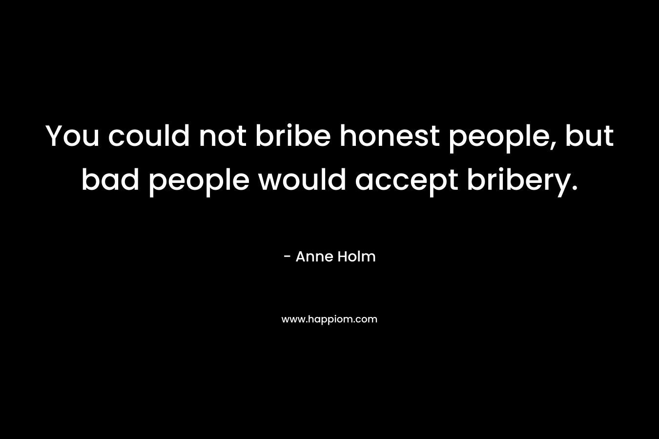 You could not bribe honest people, but bad people would accept bribery. – Anne Holm