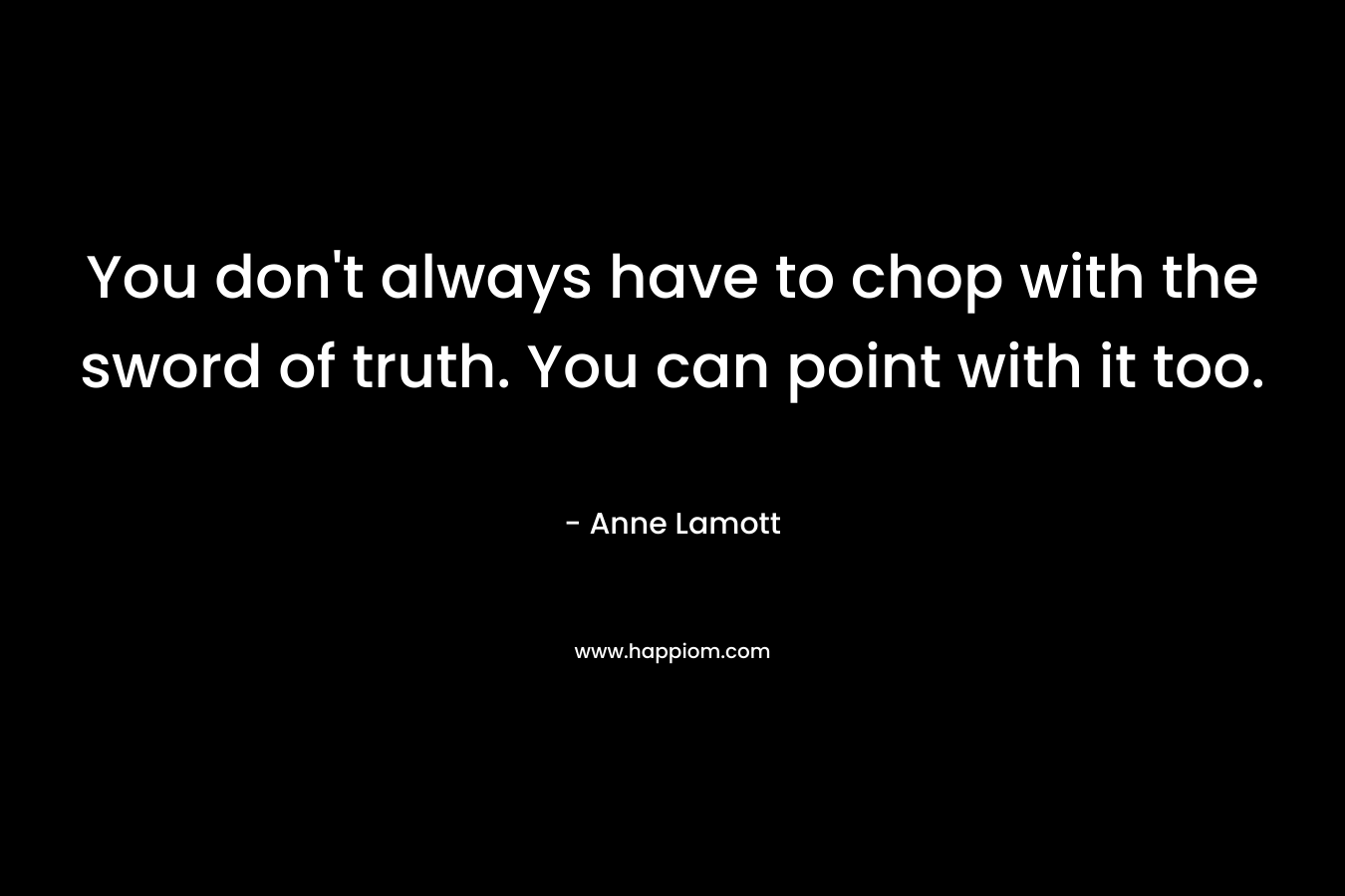 You don’t always have to chop with the sword of truth. You can point with it too. – Anne Lamott