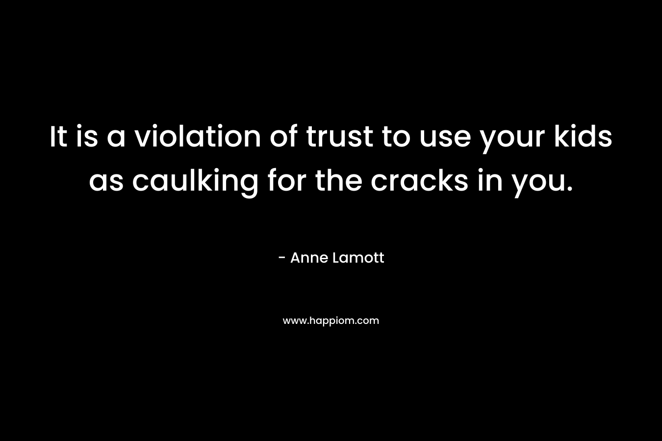 It is a violation of trust to use your kids as caulking for the cracks in you. – Anne Lamott