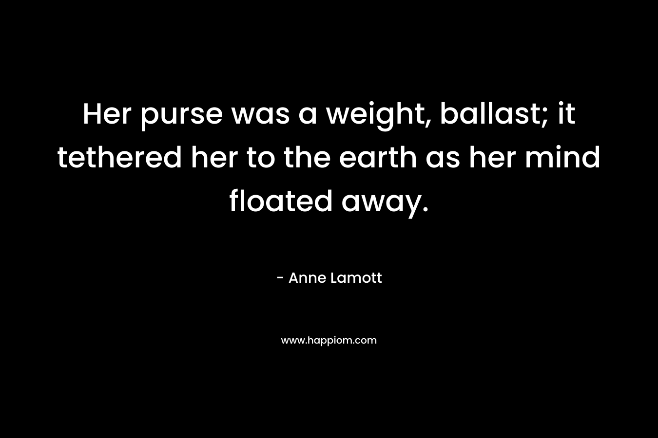 Her purse was a weight, ballast; it tethered her to the earth as her mind floated away. – Anne Lamott