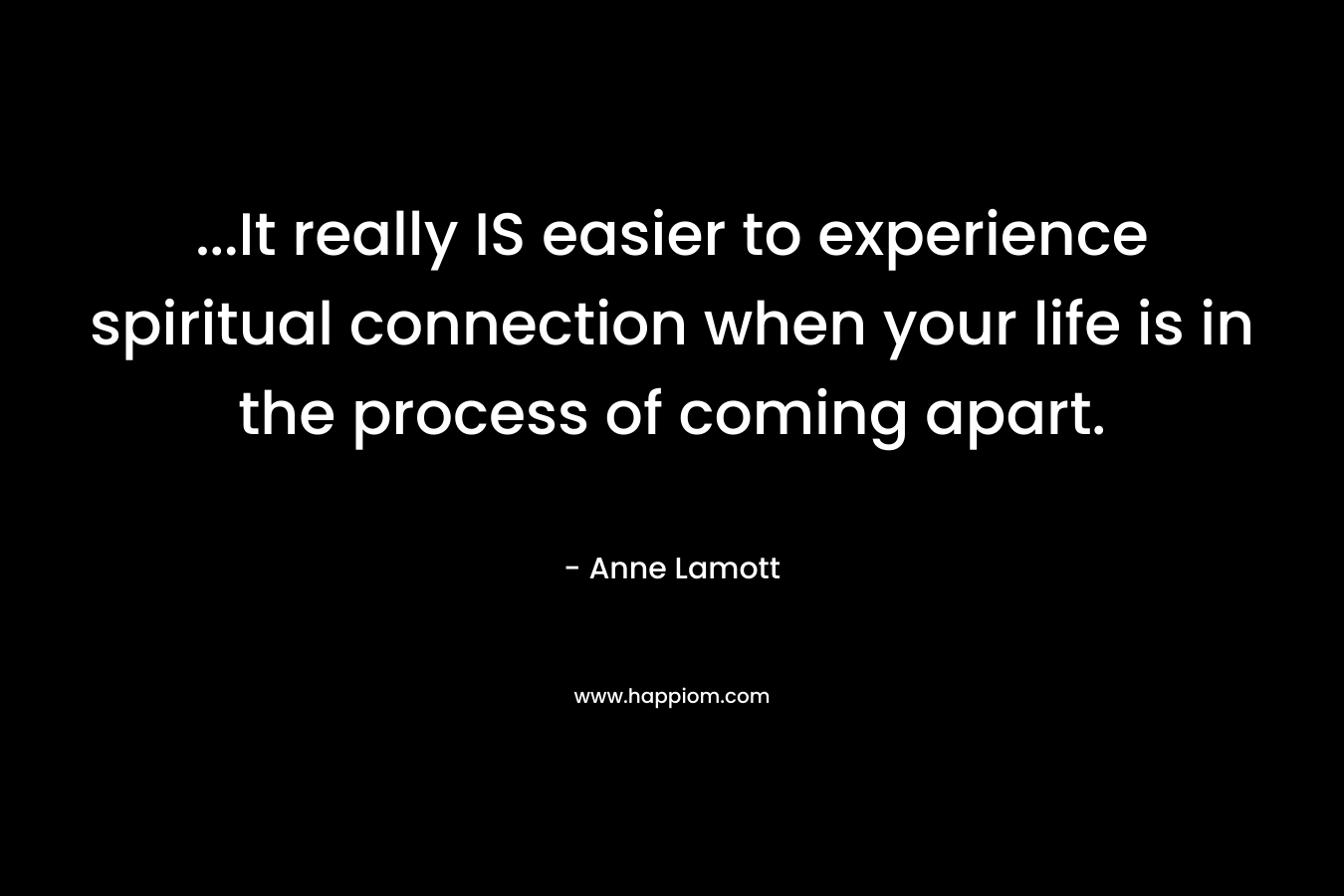 ...It really IS easier to experience spiritual connection when your life is in the process of coming apart.