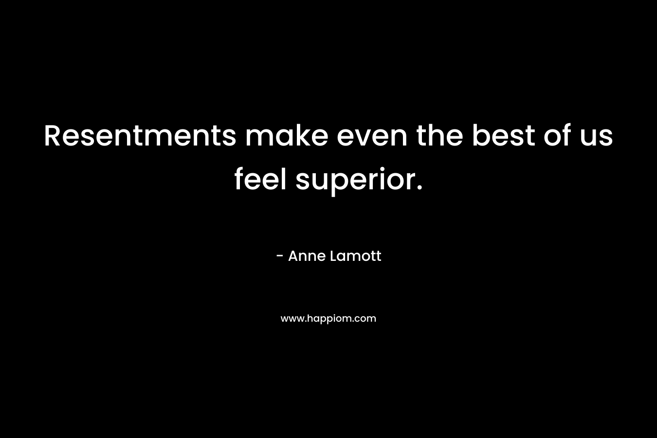 Resentments make even the best of us feel superior. – Anne Lamott