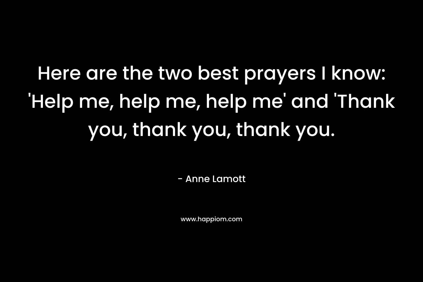 Here are the two best prayers I know: 'Help me, help me, help me' and 'Thank you, thank you, thank you.