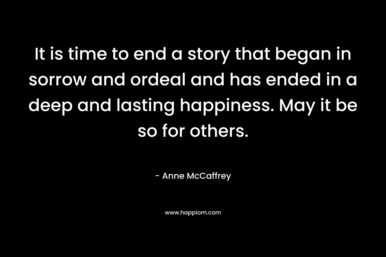 It is time to end a story that began in sorrow and ordeal and has ended in a deep and lasting happiness. May it be so for others.