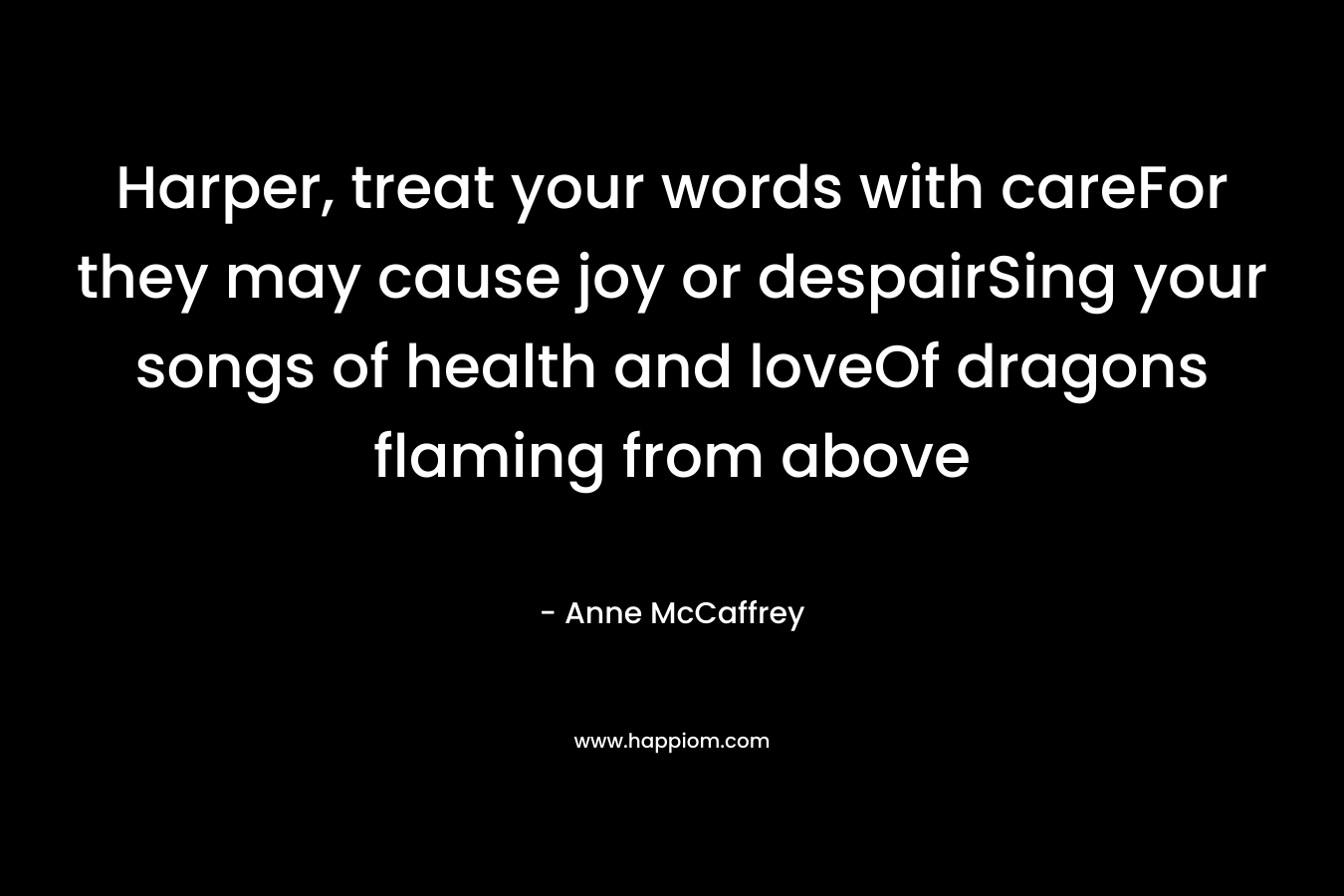 Harper, treat your words with careFor they may cause joy or despairSing your songs of health and loveOf dragons flaming from above – Anne McCaffrey