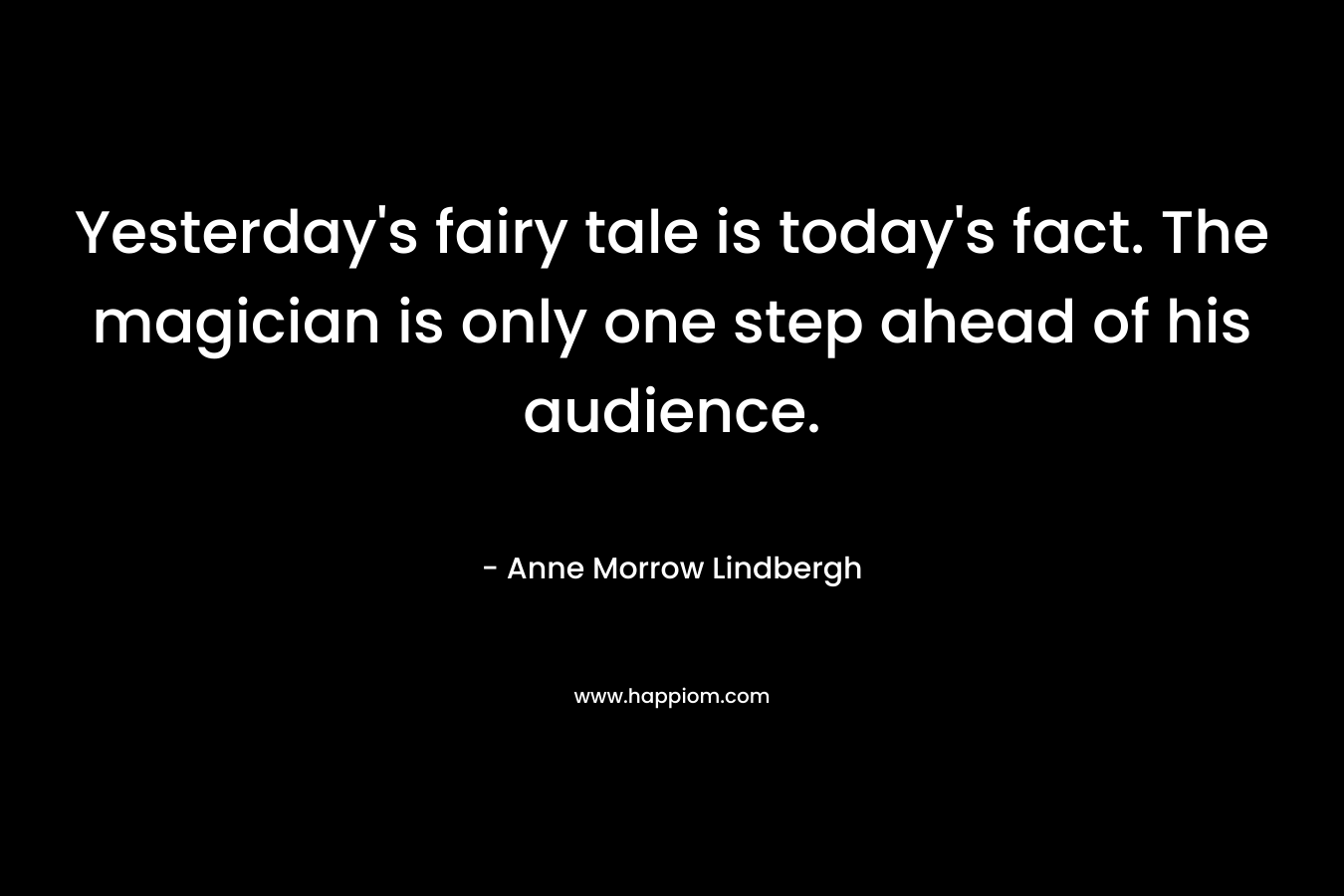 Yesterday’s fairy tale is today’s fact. The magician is only one step ahead of his audience. – Anne Morrow Lindbergh