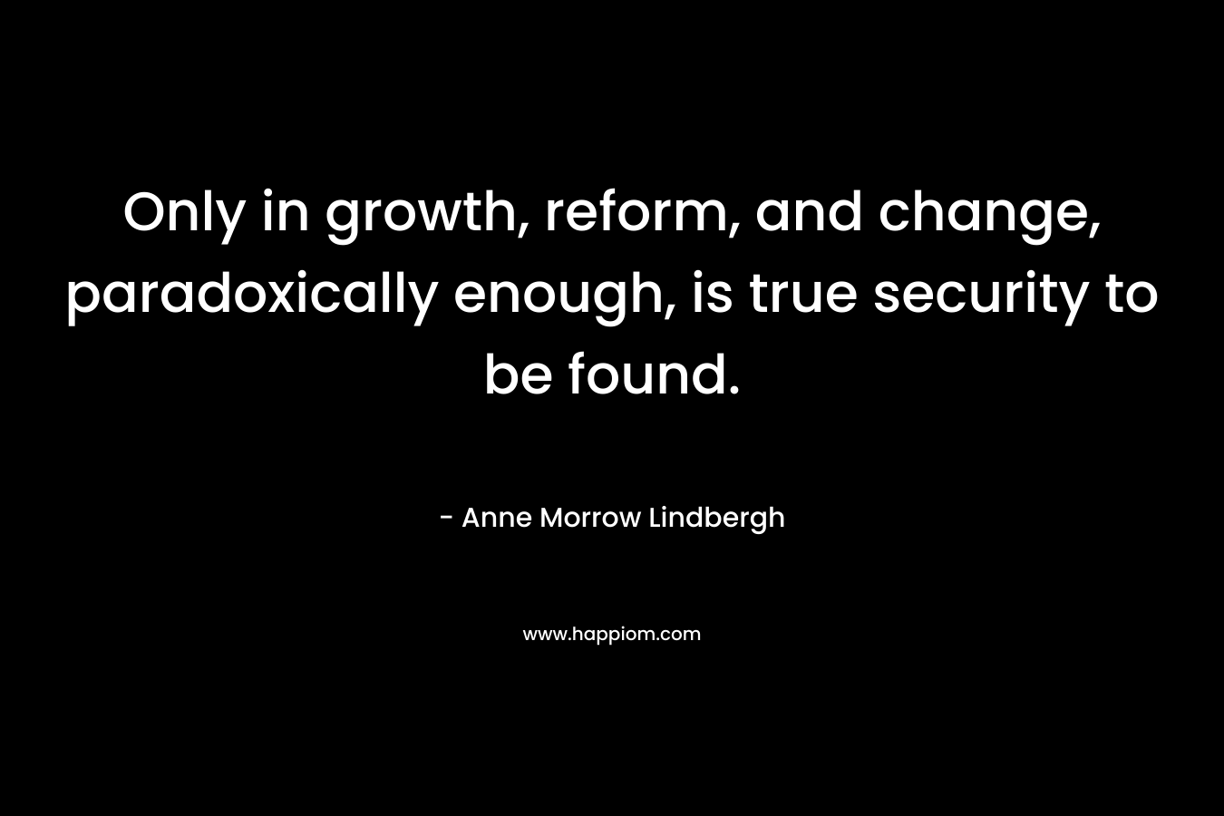 Only in growth, reform, and change, paradoxically enough, is true security to be found. – Anne Morrow Lindbergh