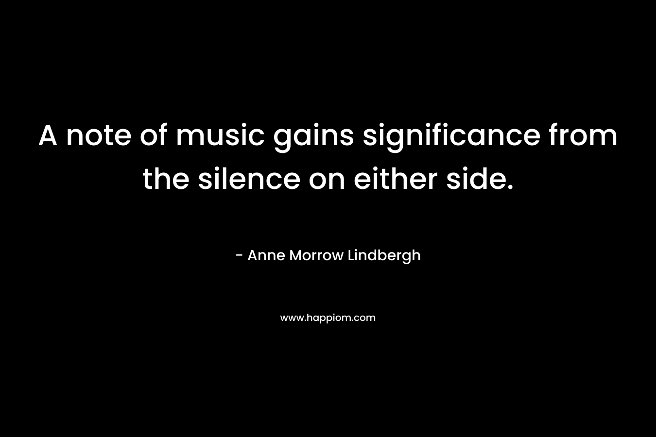 A note of music gains significance from the silence on either side. – Anne Morrow Lindbergh