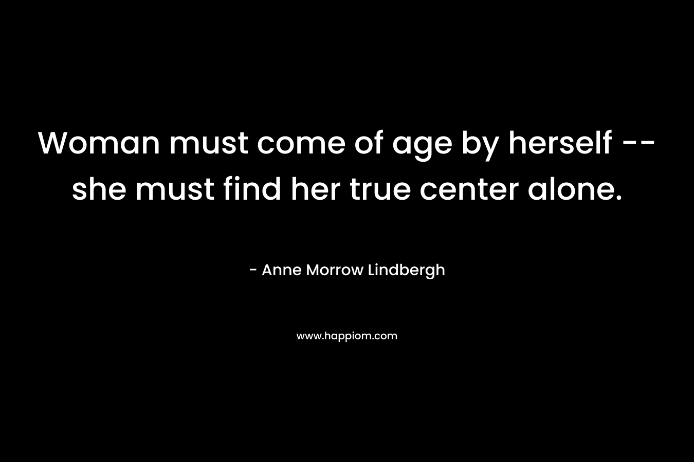 Woman must come of age by herself — she must find her true center alone. – Anne Morrow Lindbergh
