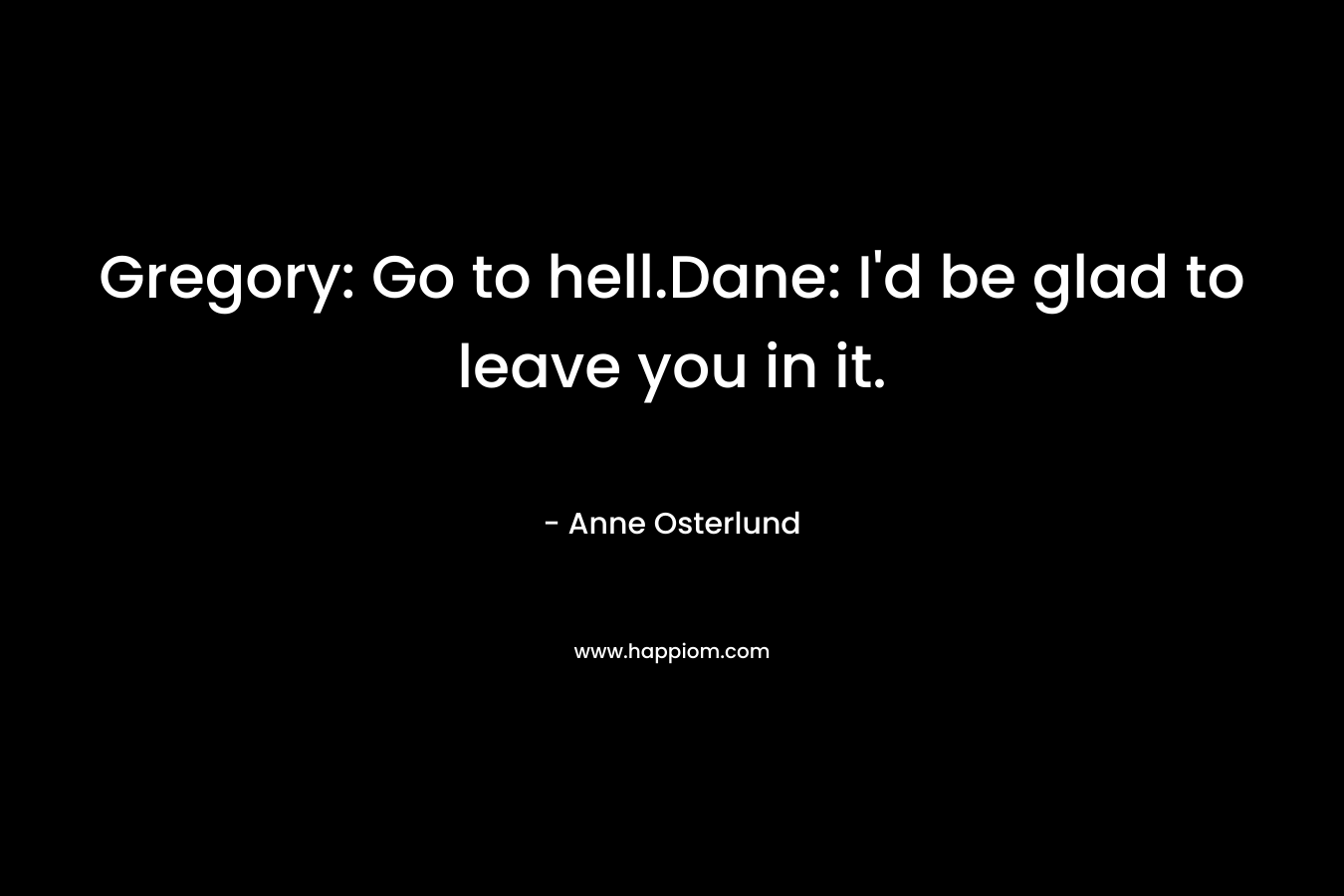 Gregory: Go to hell.Dane: I’d be glad to leave you in it. – Anne Osterlund