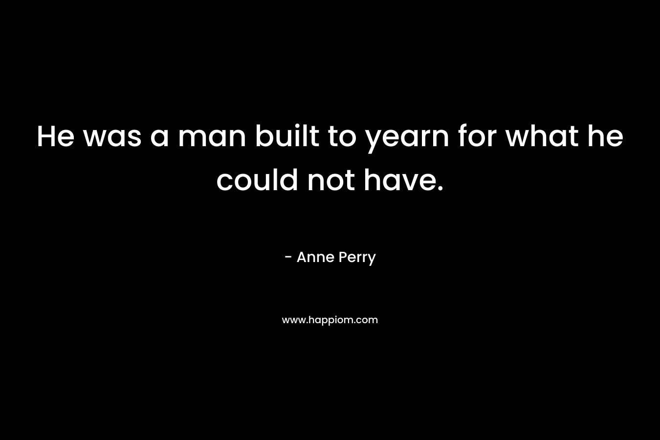He was a man built to yearn for what he could not have. – Anne Perry