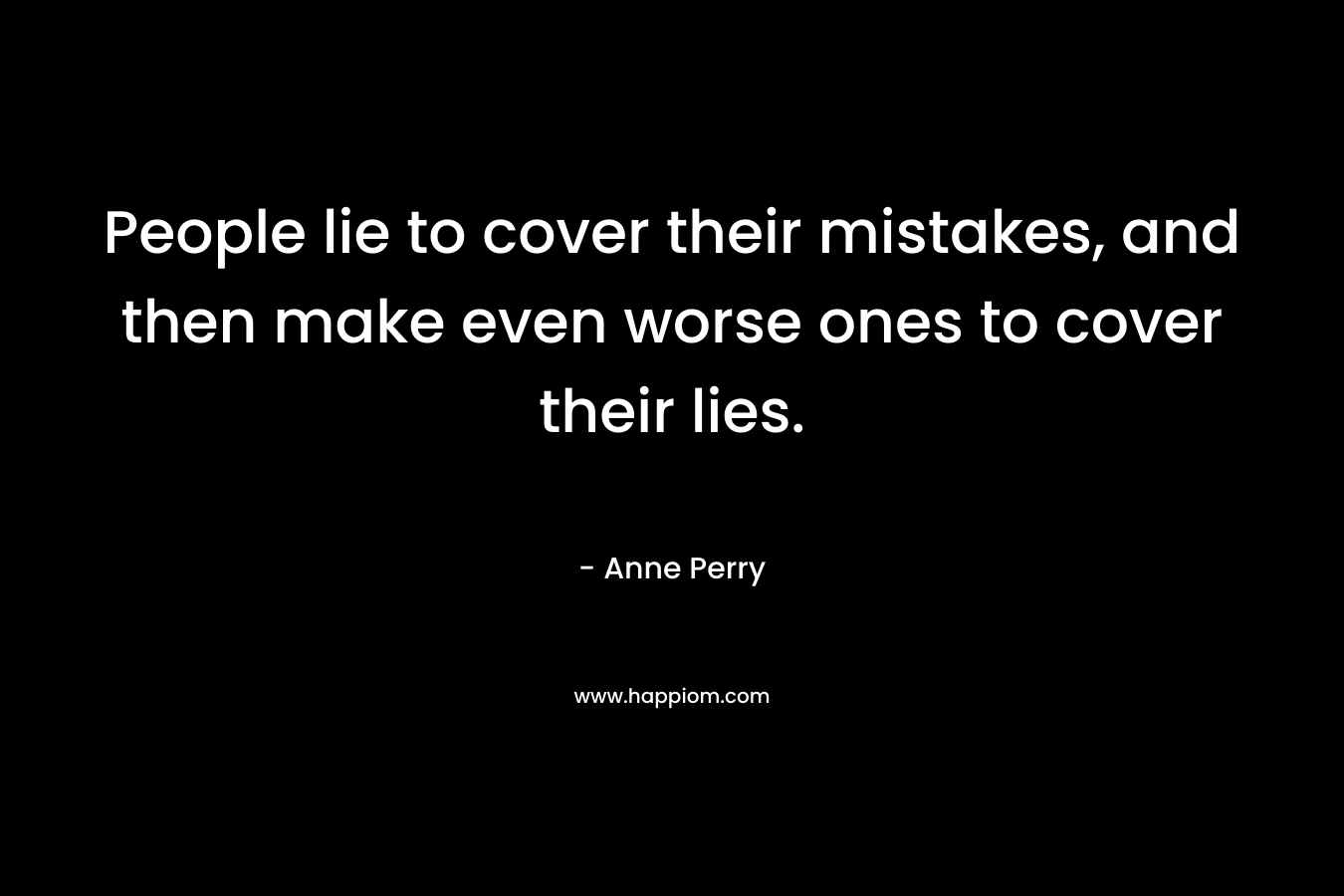 People lie to cover their mistakes, and then make even worse ones to cover their lies. – Anne Perry