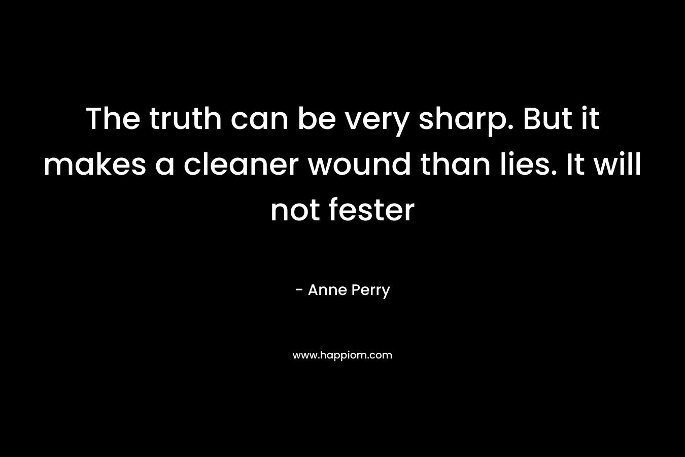 The truth can be very sharp. But it makes a cleaner wound than lies. It will not fester – Anne Perry