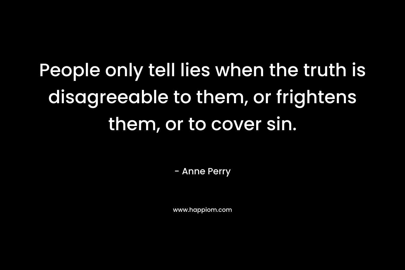 People only tell lies when the truth is disagreeable to them, or frightens them, or to cover sin. – Anne Perry