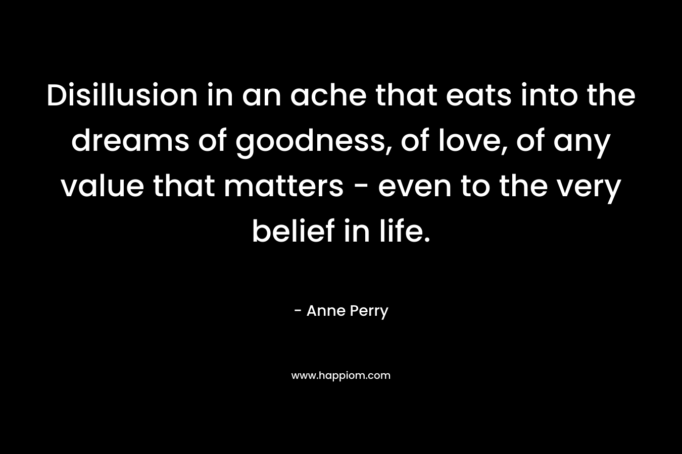 Disillusion in an ache that eats into the dreams of goodness, of love, of any value that matters – even to the very belief in life. – Anne Perry