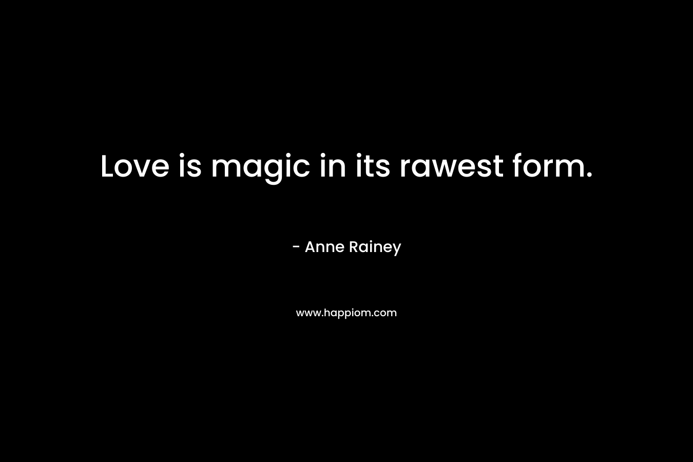 Love is magic in its rawest form. – Anne Rainey