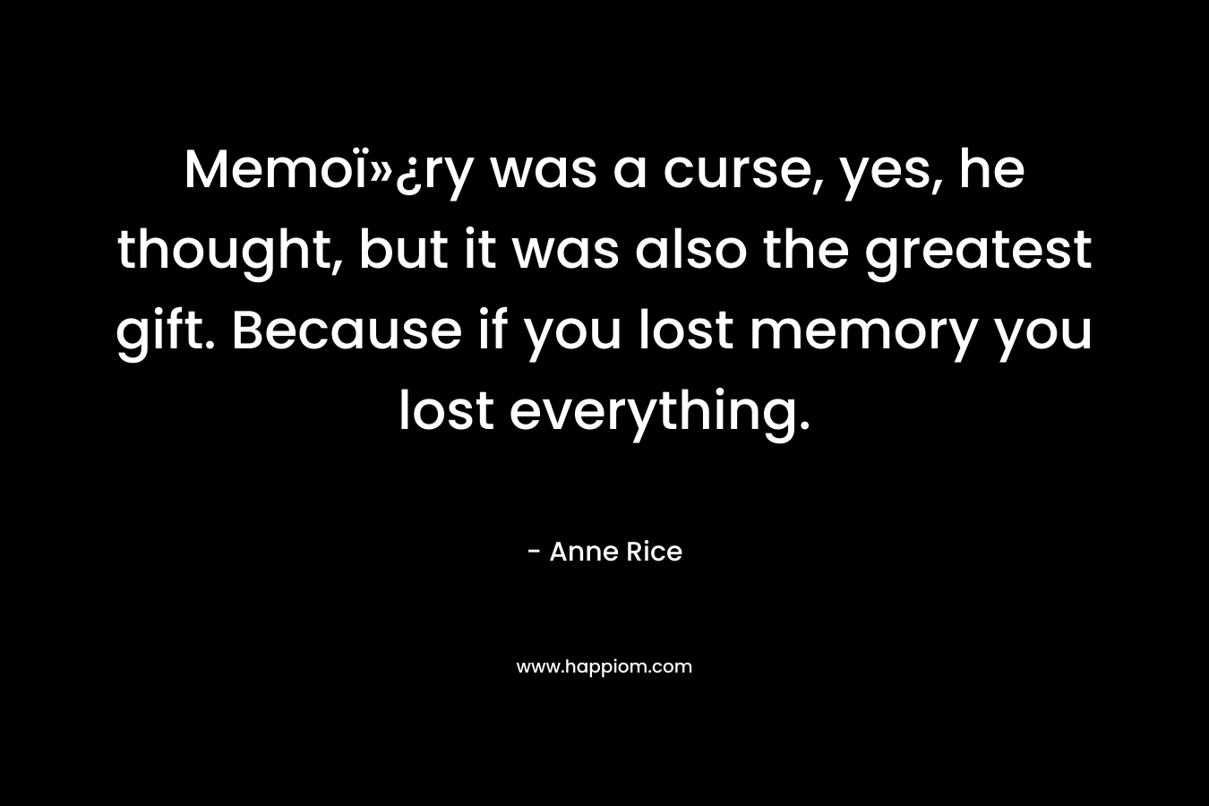 Memoï»¿ry was a curse, yes, he thought, but it was also the greatest gift. Because if you lost memory you lost everything.