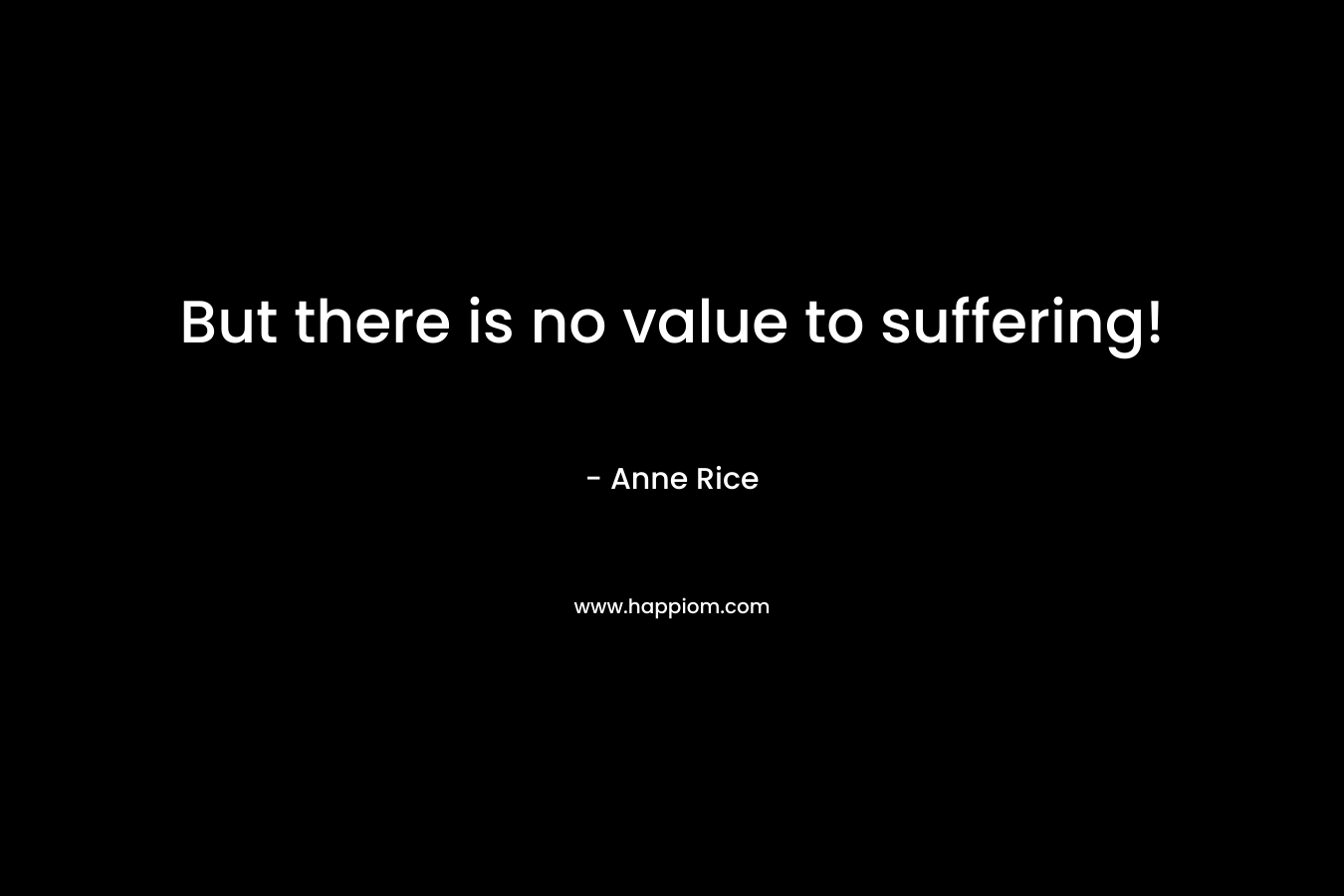 But there is no value to suffering!