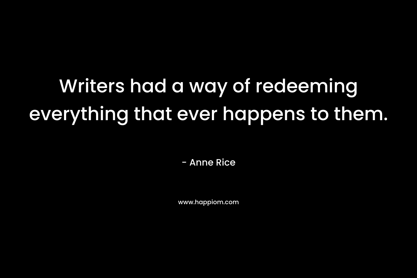 Writers had a way of redeeming everything that ever happens to them.