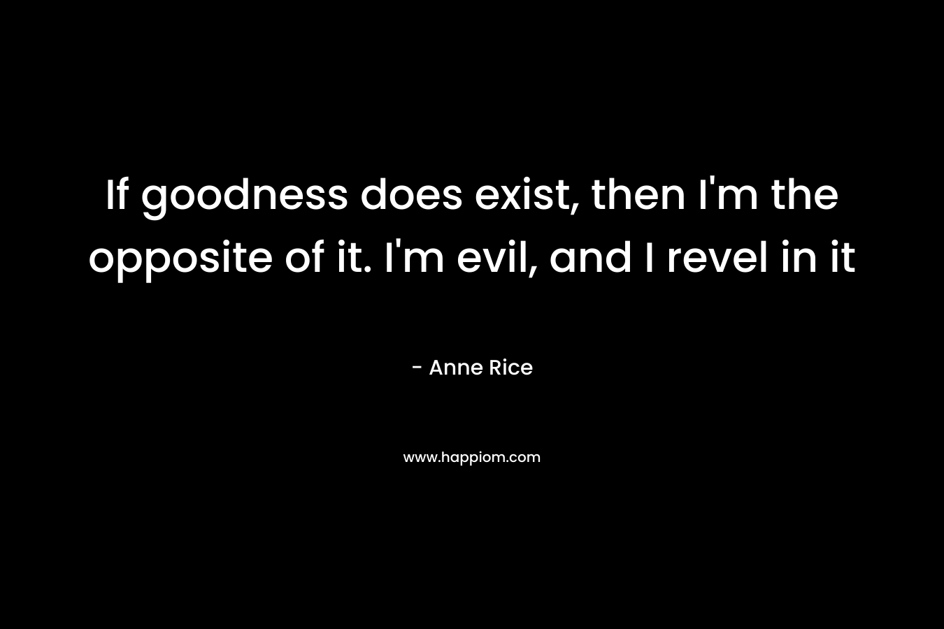 If goodness does exist, then I'm the opposite of it. I'm evil, and I revel in it