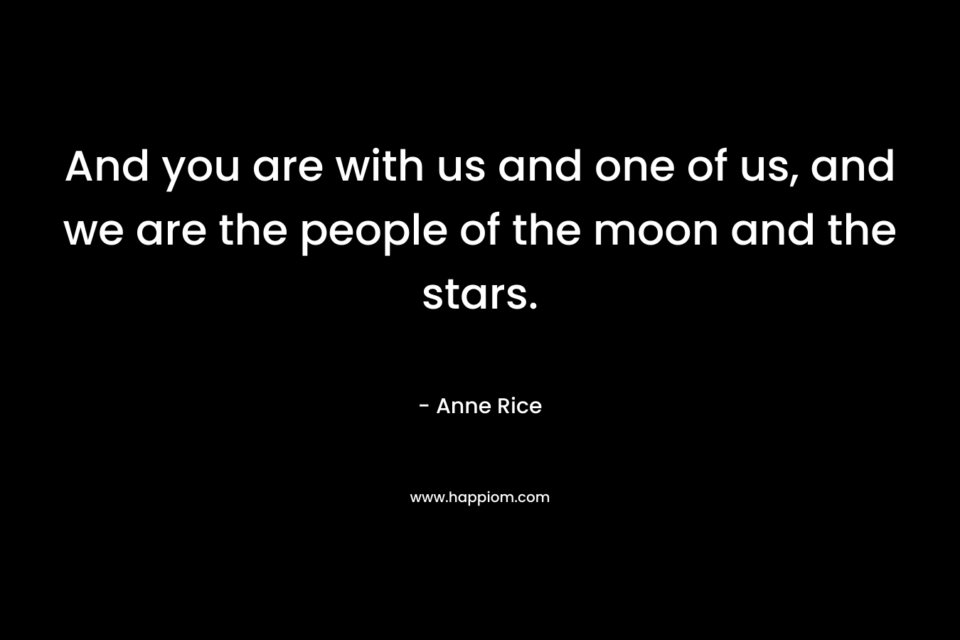 And you are with us and one of us, and we are the people of the moon and the stars.