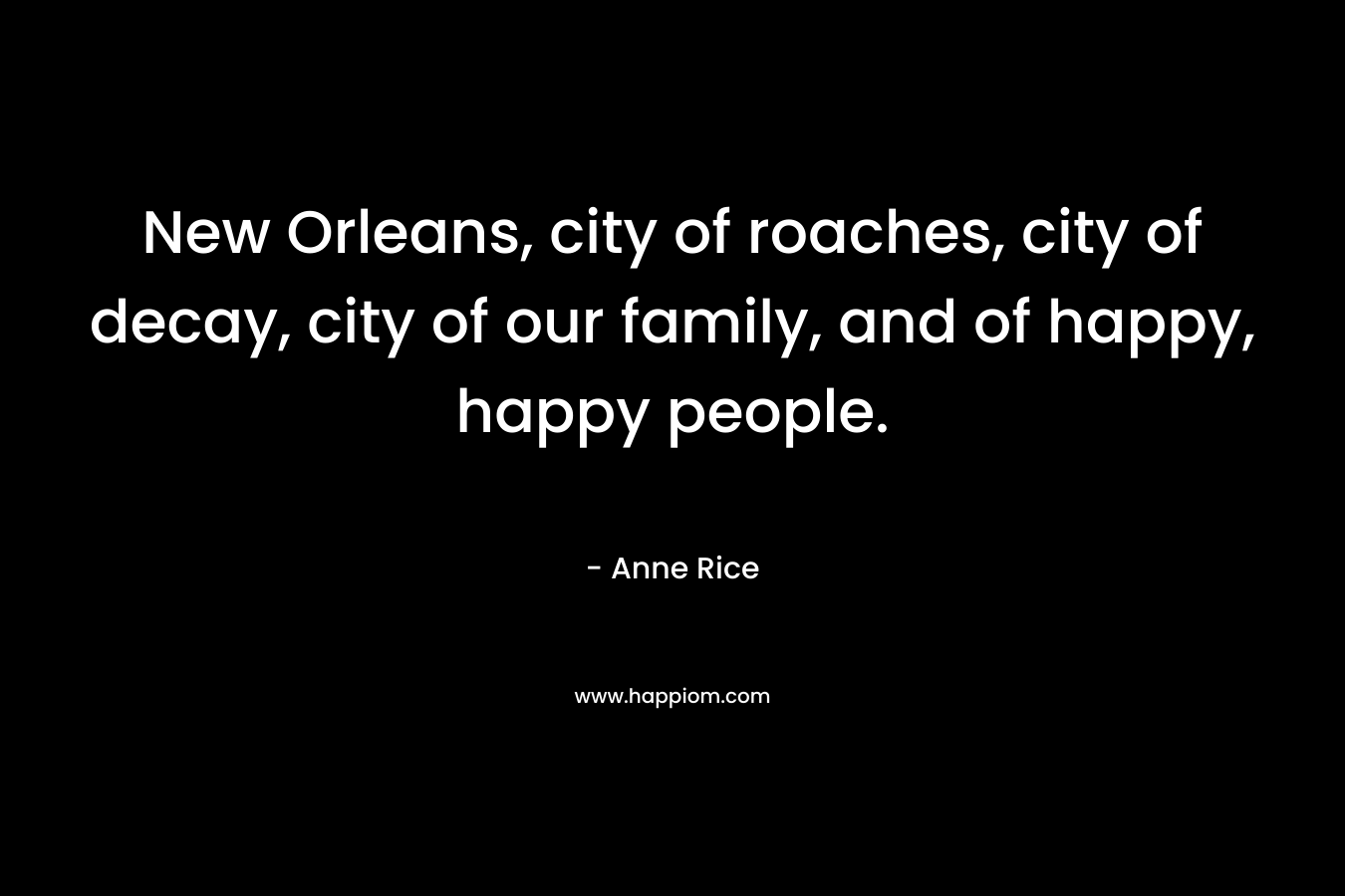 New Orleans, city of roaches, city of decay, city of our family, and of happy, happy people. – Anne Rice
