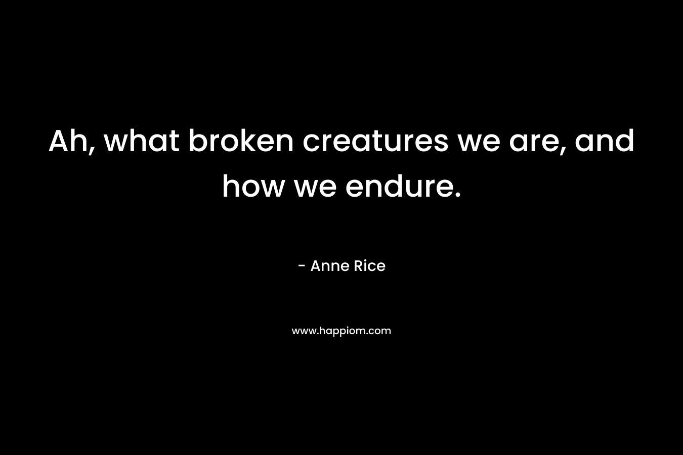 Ah, what broken creatures we are, and how we endure. – Anne Rice