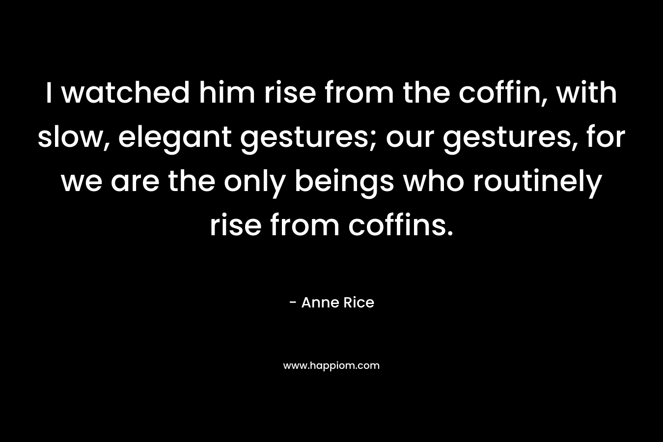 I watched him rise from the coffin, with slow, elegant gestures; our gestures, for we are the only beings who routinely rise from coffins.