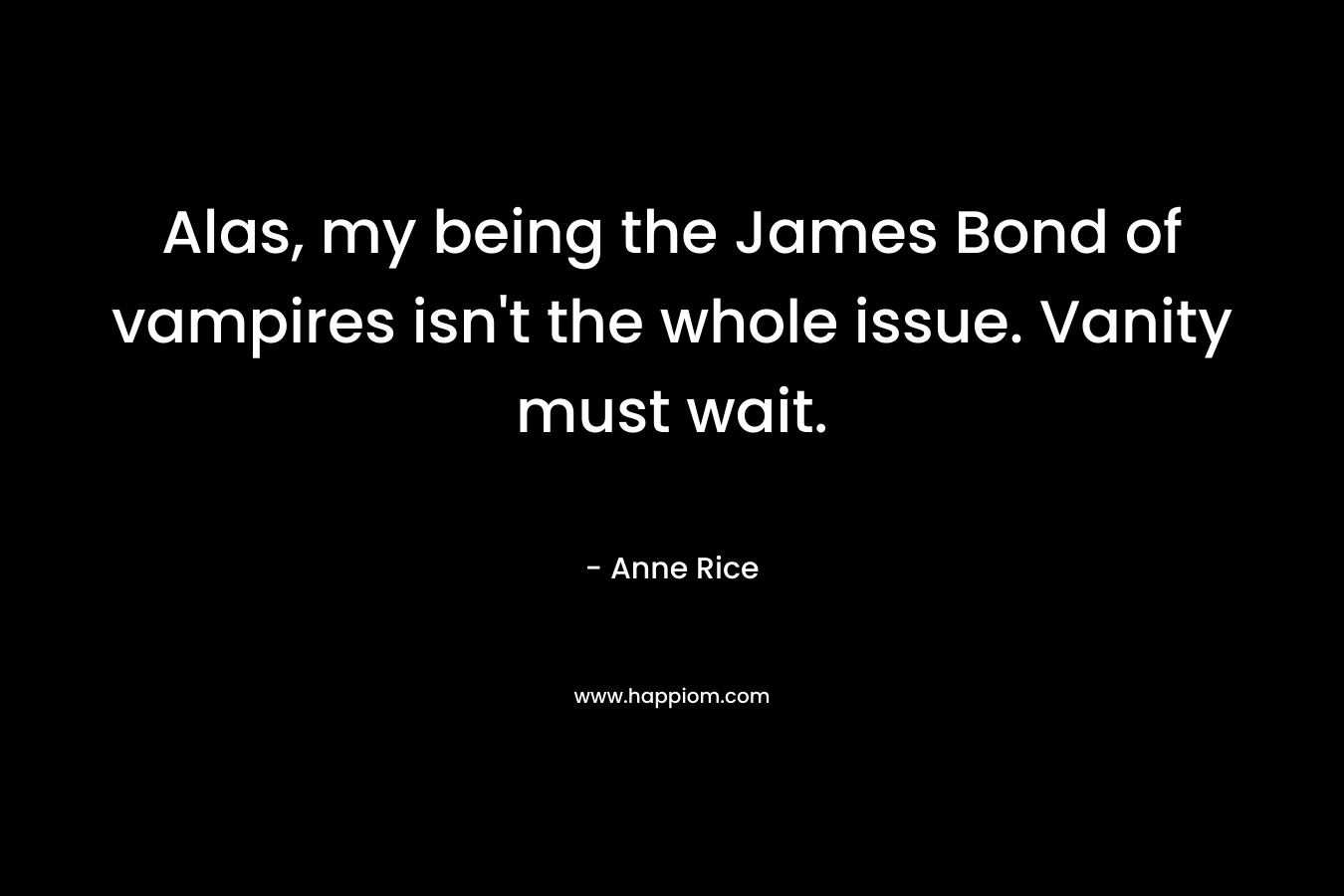 Alas, my being the James Bond of vampires isn’t the whole issue. Vanity must wait. – Anne Rice