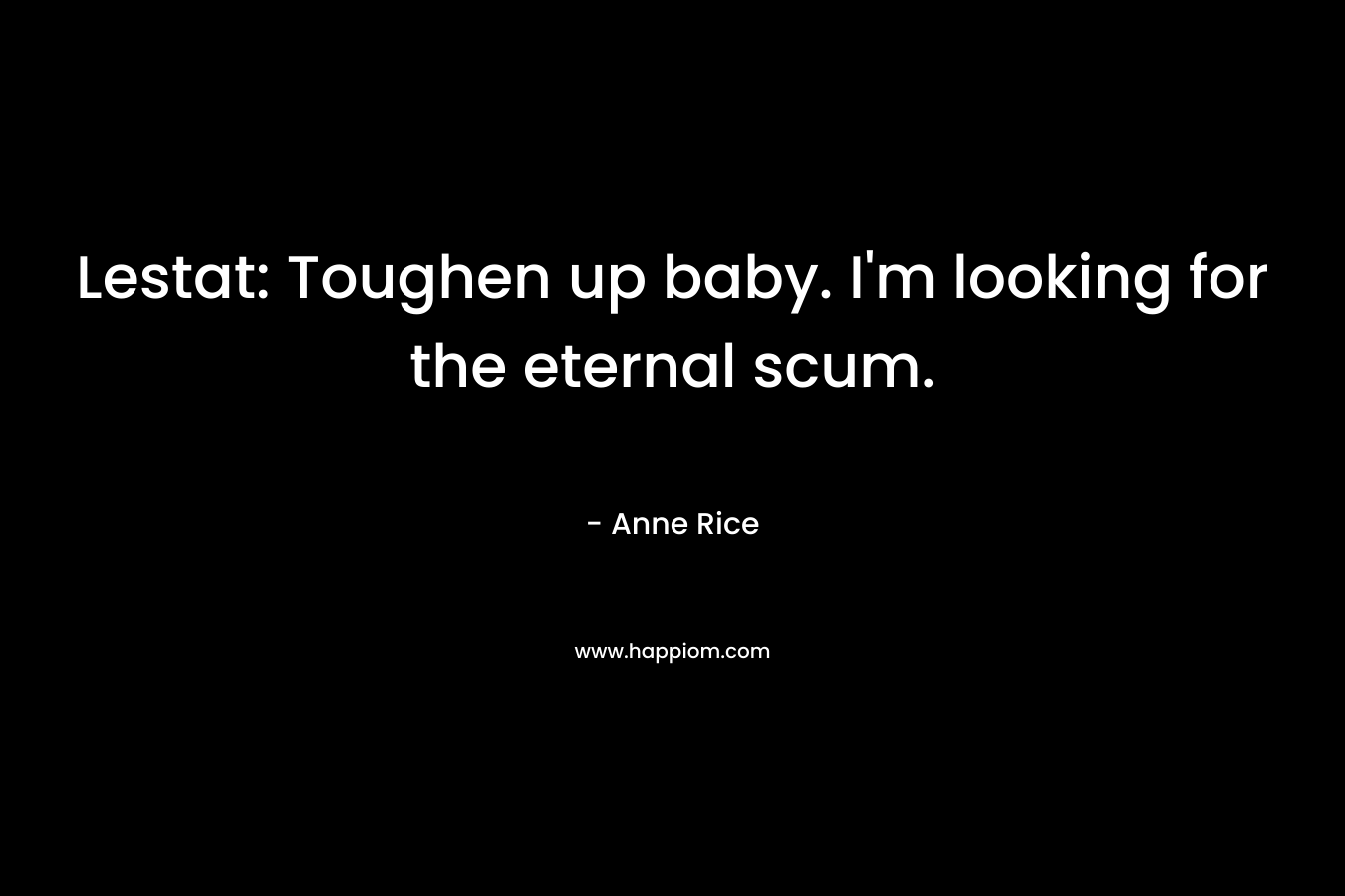 Lestat: Toughen up baby. I’m looking for the eternal scum. – Anne Rice