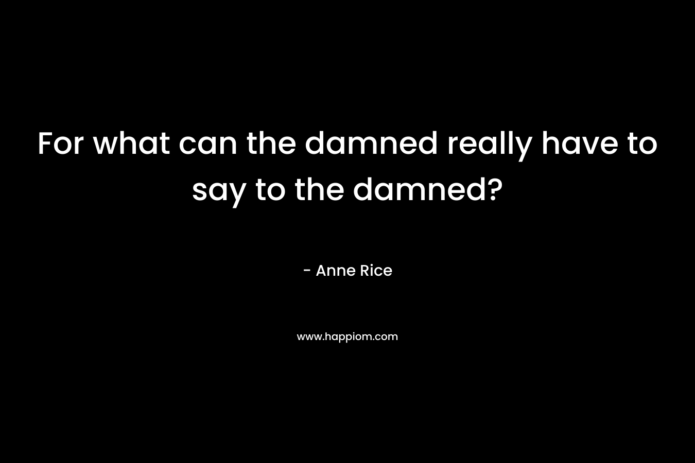 For what can the damned really have to say to the damned? – Anne Rice