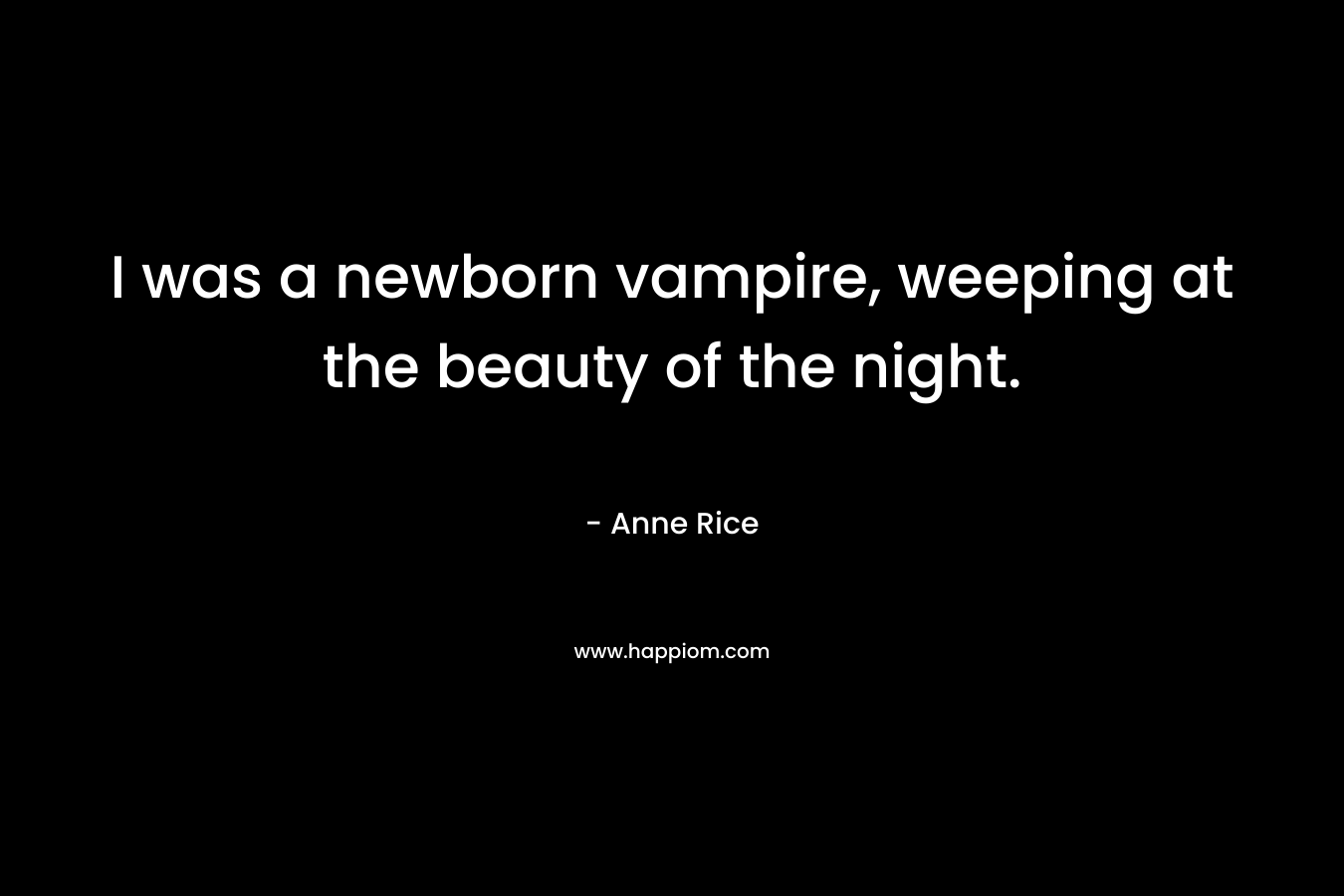 I was a newborn vampire, weeping at the beauty of the night. – Anne Rice