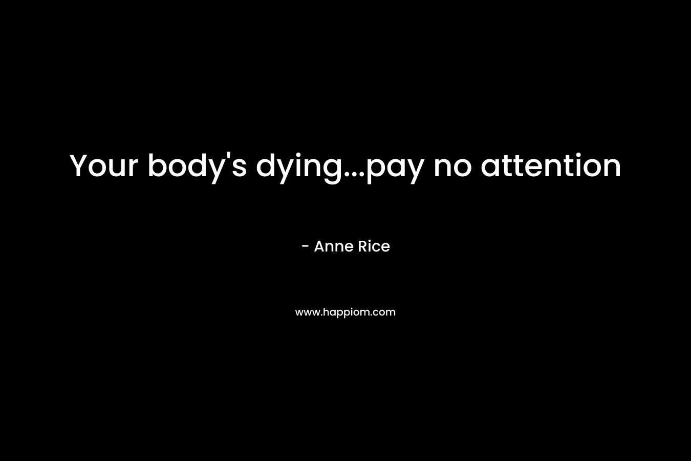 Your body’s dying…pay no attention – Anne Rice