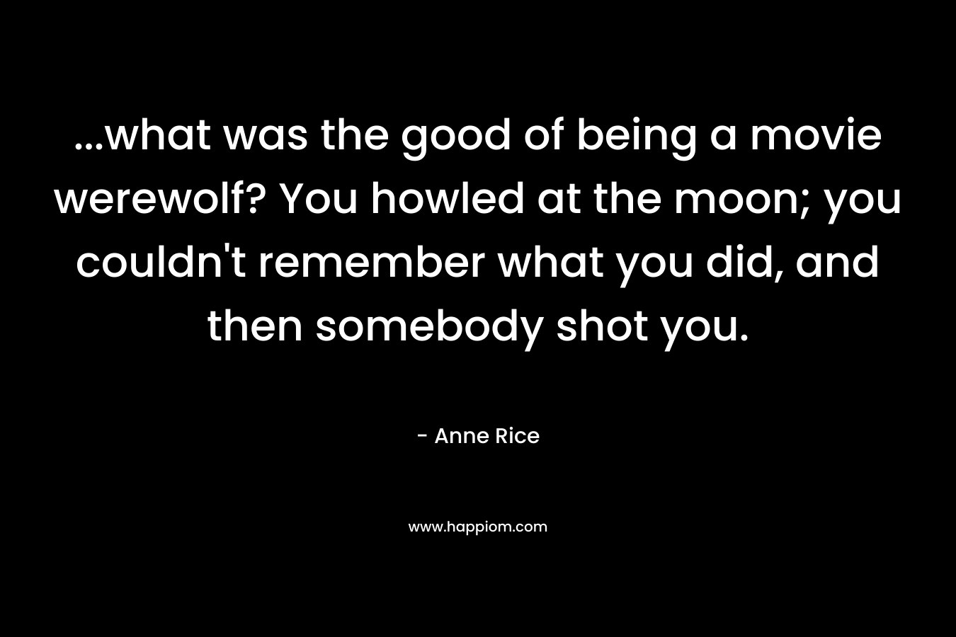 ...what was the good of being a movie werewolf? You howled at the moon; you couldn't remember what you did, and then somebody shot you.