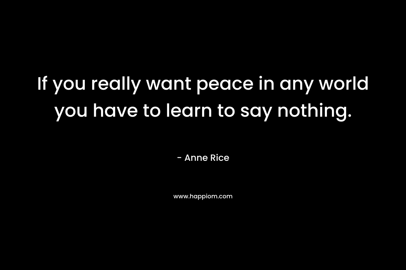 If you really want peace in any world you have to learn to say nothing.