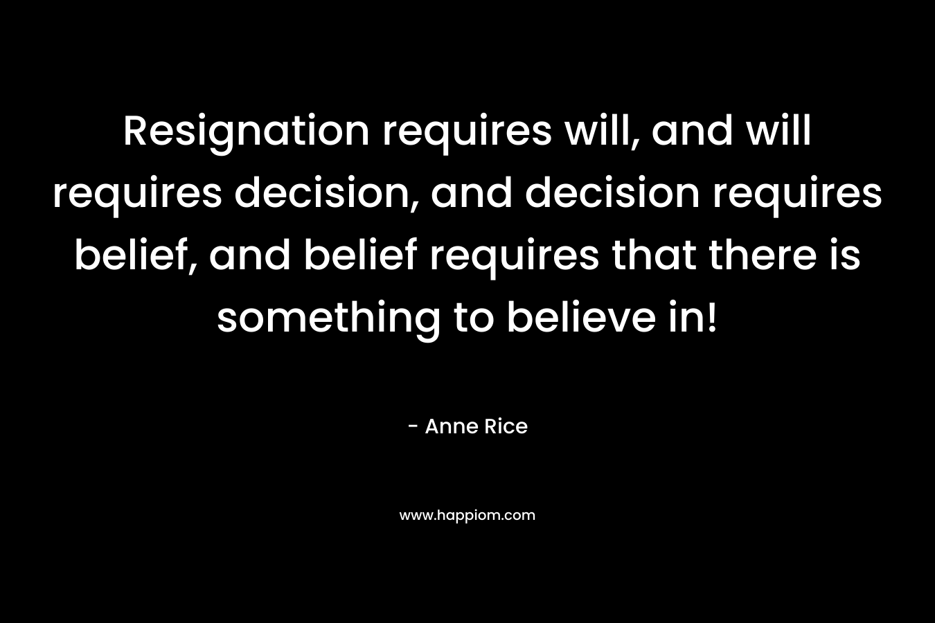 Resignation requires will, and will requires decision, and decision requires belief, and belief requires that there is something to believe in!