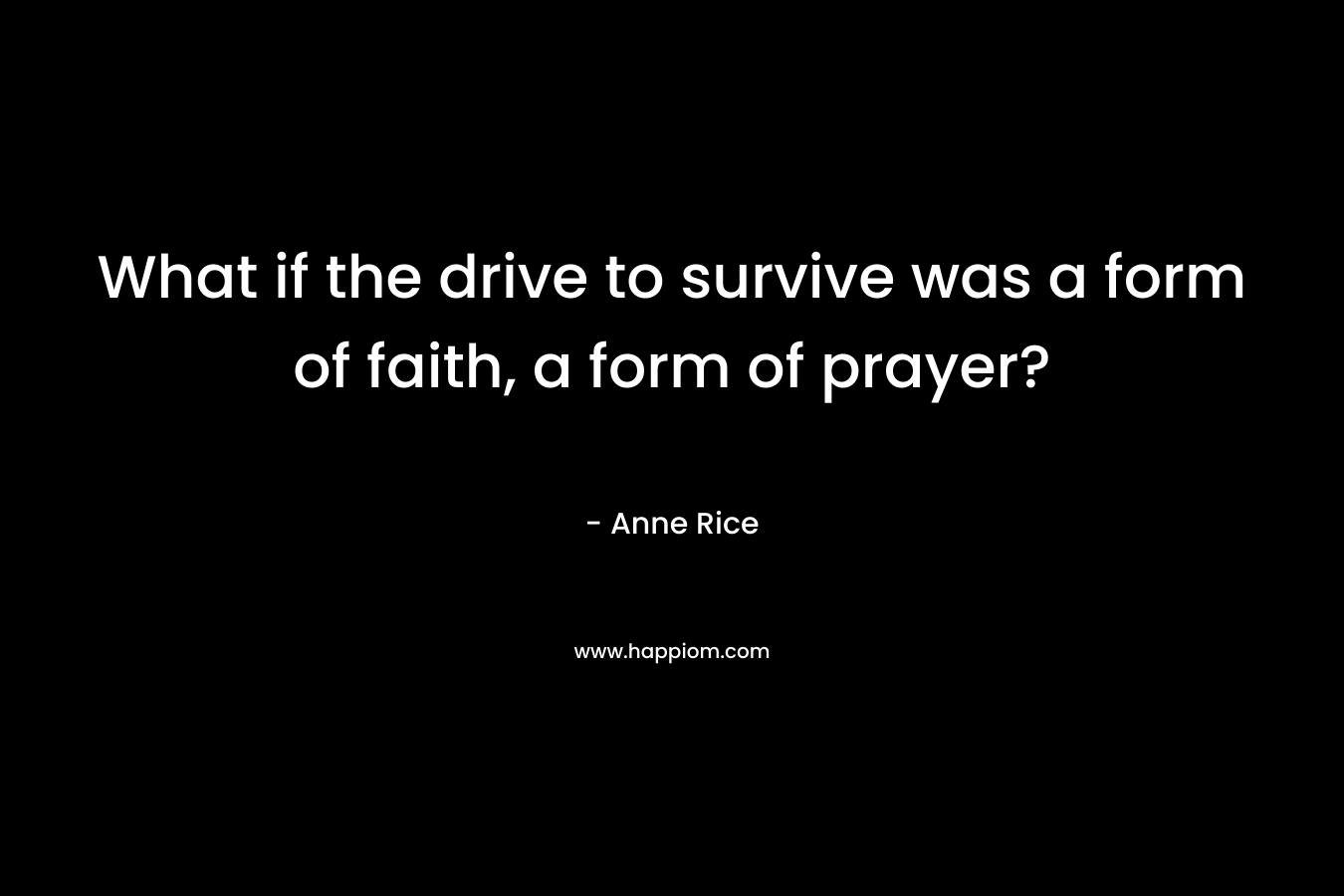 What if the drive to survive was a form of faith, a form of prayer?